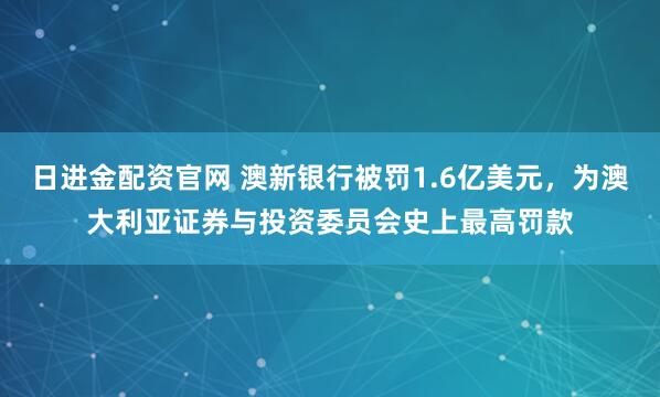 日进金配资官网 澳新银行被罚1.6亿美元，为澳大利亚证券与投资委员会史上最高罚款