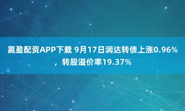 赢盈配资APP下载 9月17日润达转债上涨0.96%，转股溢价率19.37%