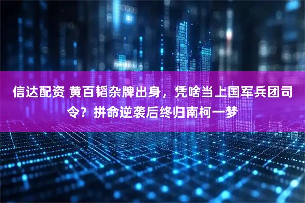 信达配资 黄百韬杂牌出身，凭啥当上国军兵团司令？拼命逆袭后终归南柯一梦