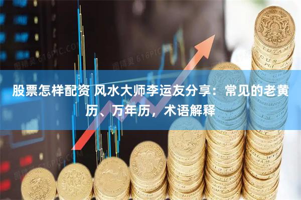股票怎样配资 风水大师李运友分享：常见的老黄历、万年历，术语解释