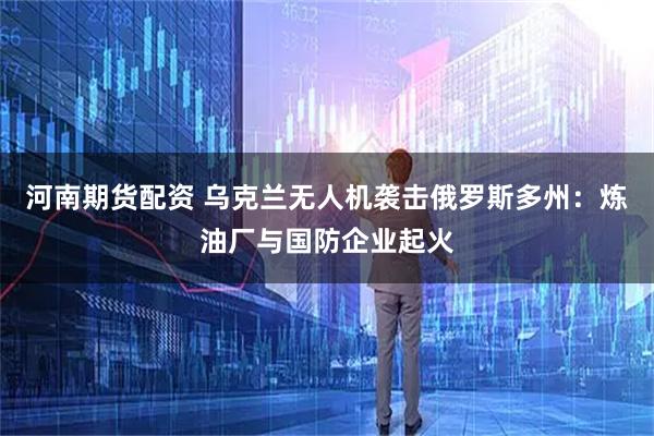 河南期货配资 乌克兰无人机袭击俄罗斯多州：炼油厂与国防企业起火