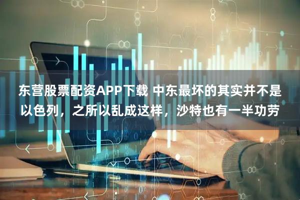 东营股票配资APP下载 中东最坏的其实并不是以色列，之所以乱成这样，沙特也有一半功劳