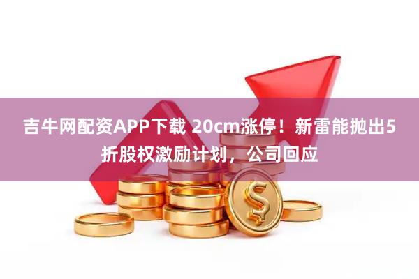 吉牛网配资APP下载 20cm涨停！新雷能抛出5折股权激励计划，公司回应