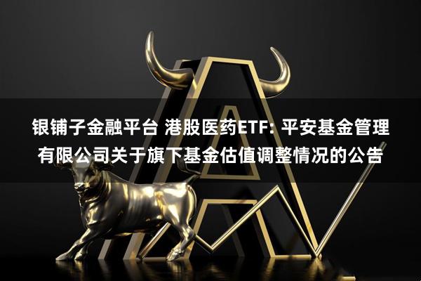 银铺子金融平台 港股医药ETF: 平安基金管理有限公司关于旗下基金估值调整情况的公告