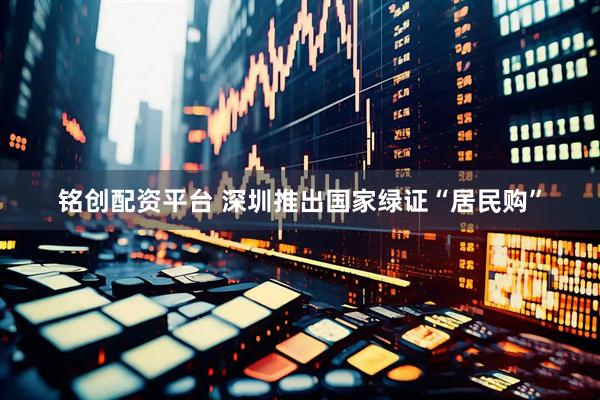 铭创配资平台 深圳推出国家绿证“居民购”