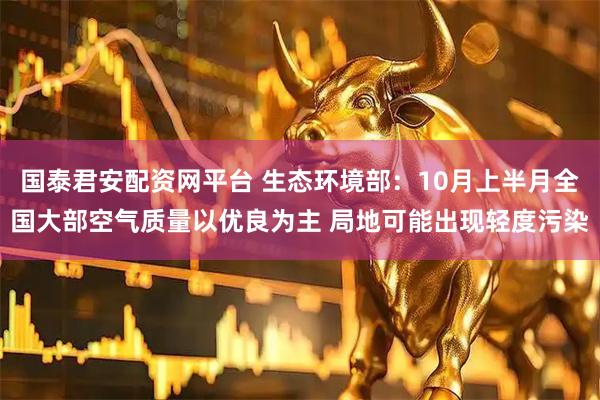 国泰君安配资网平台 生态环境部：10月上半月全国大部空气质量以优良为主 局地可能出现轻度污染