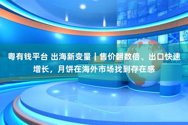 粤有钱平台 出海新变量｜售价翻数倍、出口快速增长，月饼在海外市场找到存在感
