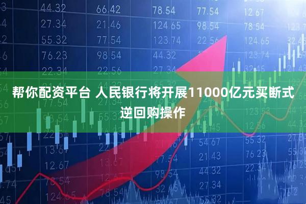 帮你配资平台 人民银行将开展11000亿元买断式逆回购操作