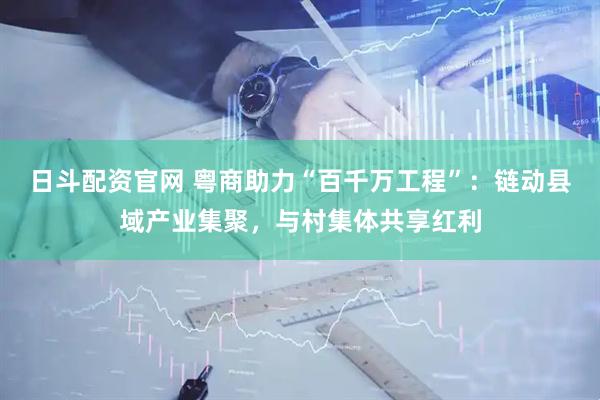 日斗配资官网 粤商助力“百千万工程”：链动县域产业集聚，与村集体共享红利