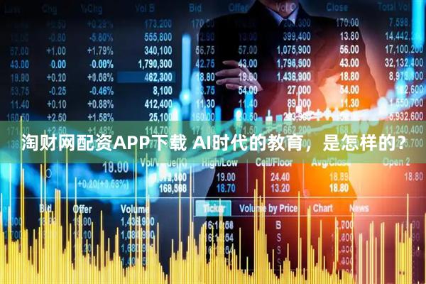 淘财网配资APP下载 AI时代的教育，是怎样的？
