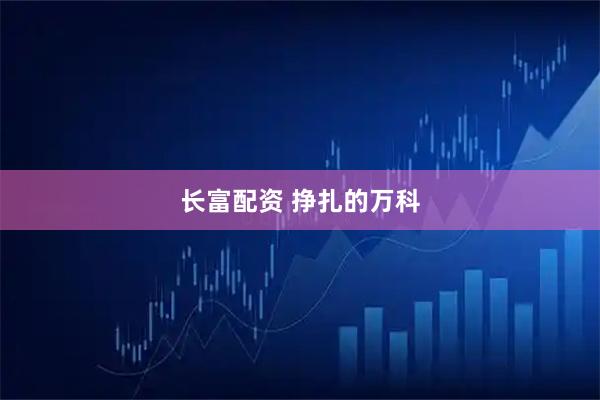 长富配资 挣扎的万科