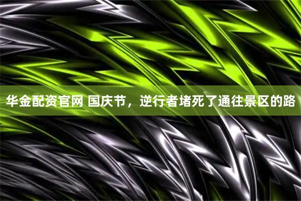 华金配资官网 国庆节，逆行者堵死了通往景区的路