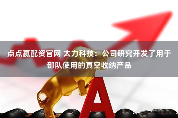 点点赢配资官网 太力科技：公司研究开发了用于部队使用的真空收纳产品