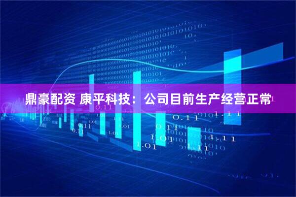 鼎豪配资 康平科技：公司目前生产经营正常