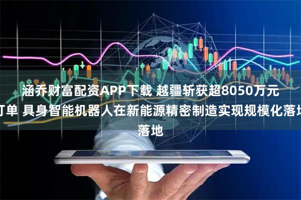 涵乔财富配资APP下载 越疆斩获超8050万元订单 具身智能机器人在新能源精密制造实现规模化落地