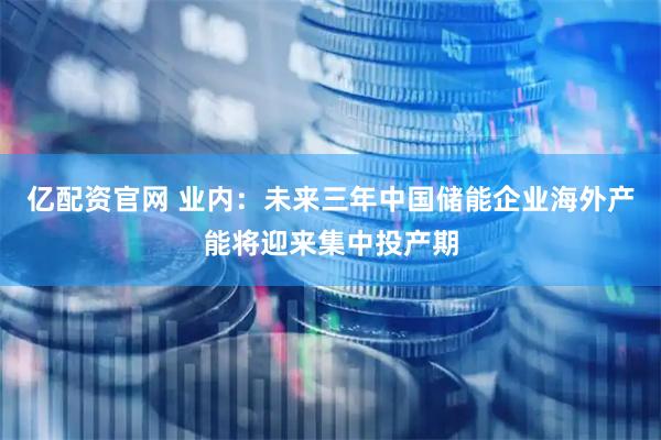 亿配资官网 业内：未来三年中国储能企业海外产能将迎来集中投产期