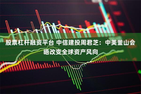 股票杠杆融资平台 中信建投周君芝：中美釜山会晤改变全球资产风向