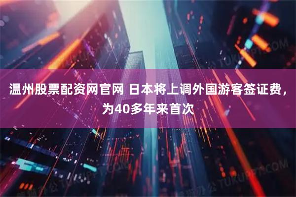 温州股票配资网官网 日本将上调外国游客签证费，为40多年来首次
