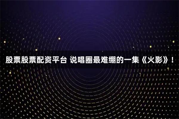 股票股票配资平台 说唱圈最难绷的一集《火影》！