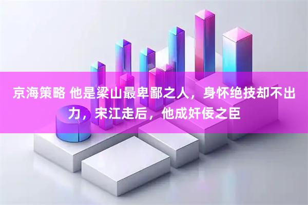 京海策略 他是梁山最卑鄙之人，身怀绝技却不出力，宋江走后，他成奸佞之臣