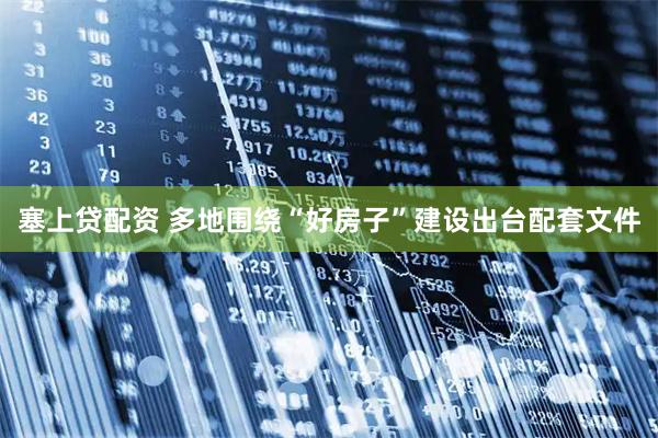 塞上贷配资 多地围绕“好房子”建设出台配套文件
