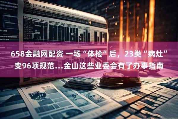 658金融网配资 一场“体检”后，23类“病灶”变96项规范…金山这些业委会有了办事指南