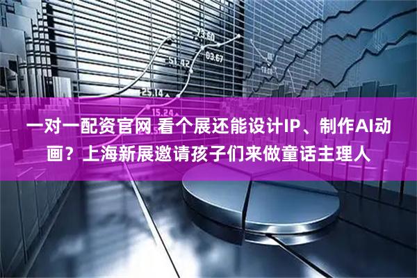 一对一配资官网 看个展还能设计IP、制作AI动画？上海新展邀请孩子们来做童话主理人