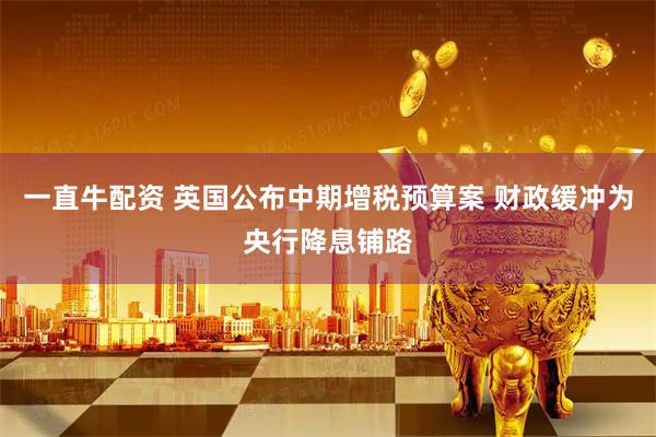 一直牛配资 英国公布中期增税预算案 财政缓冲为央行降息铺路
