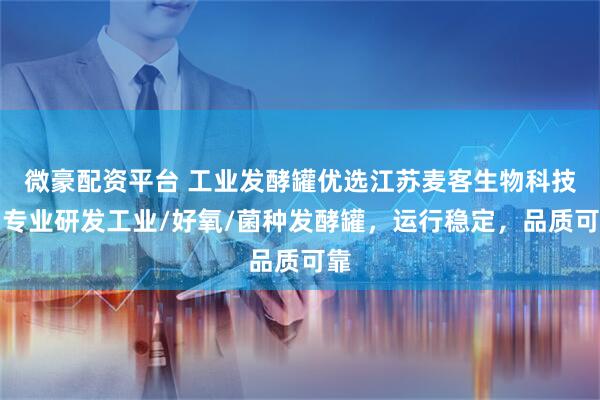 微豪配资平台 工业发酵罐优选江苏麦客生物科技，专业研发工业/好氧/菌种发酵罐，运行稳定，品质可靠
