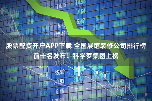 股票配资开户APP下载 全国展馆装修公司排行榜前十名发布！科学梦集团上榜