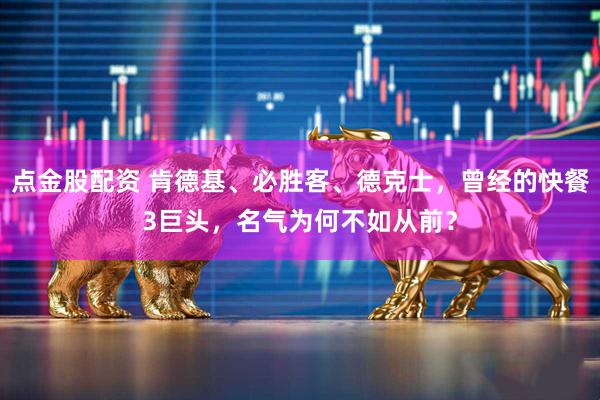 点金股配资 肯德基、必胜客、德克士，曾经的快餐3巨头，名气为何不如从前？
