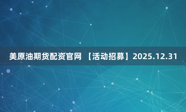 美原油期货配资官网 【活动招募】2025.12.31