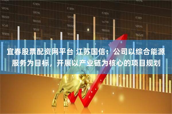 宜春股票配资网平台 江苏国信：公司以综合能源服务为目标，开展以产业链为核心的项目规划