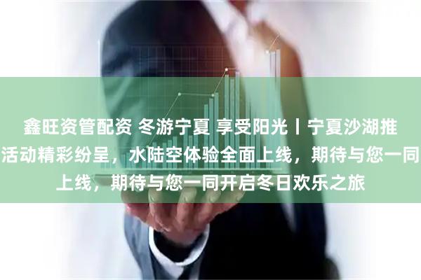 鑫旺资管配资 冬游宁夏 享受阳光丨宁夏沙湖推出终极玩乐指南，活动精彩纷呈，水陆空体验全面上线，期待与您一同开启冬日欢乐之旅