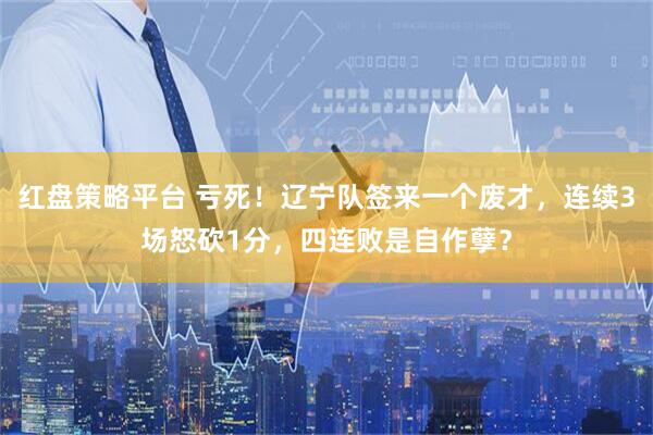 红盘策略平台 亏死！辽宁队签来一个废才，连续3场怒砍1分，四连败是自作孽？