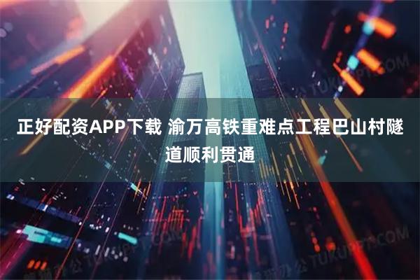 正好配资APP下载 渝万高铁重难点工程巴山村隧道顺利贯通