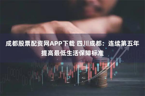 成都股票配资网APP下载 四川成都：连续第五年提高最低生活保障标准