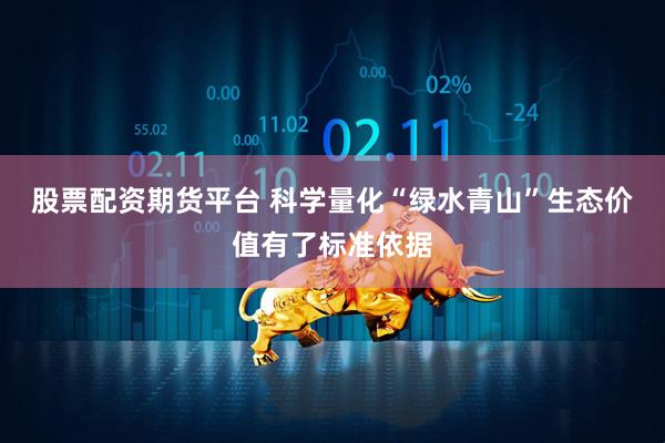 股票配资期货平台 科学量化“绿水青山”生态价值有了标准依据
