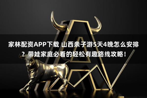 家林配资APP下载 山西亲子游5天4晚怎么安排？带娃家庭必看的轻松有趣路线攻略！