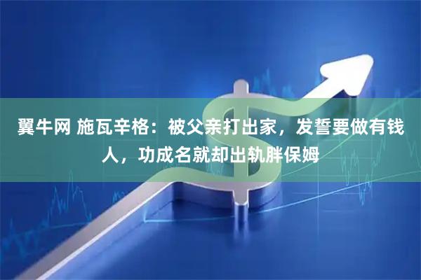 翼牛网 施瓦辛格：被父亲打出家，发誓要做有钱人，功成名就却出轨胖保姆