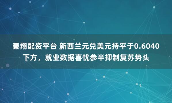 秦翔配资平台 新西兰元兑美元持平于0.6040下方，就业数据喜忧参半抑制复苏势头