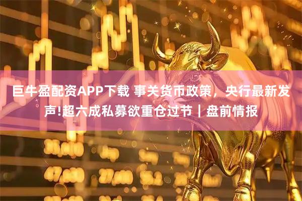 巨牛盈配资APP下载 事关货币政策，央行最新发声!超六成私募欲重仓过节｜盘前情报