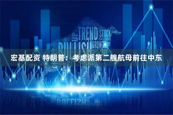 宏基配资 特朗普：考虑派第二艘航母前往中东