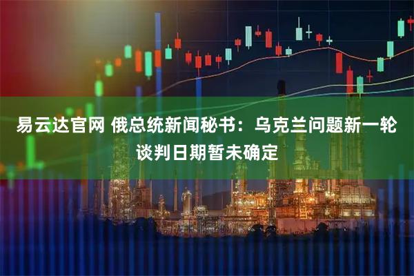 易云达官网 俄总统新闻秘书：乌克兰问题新一轮谈判日期暂未确定